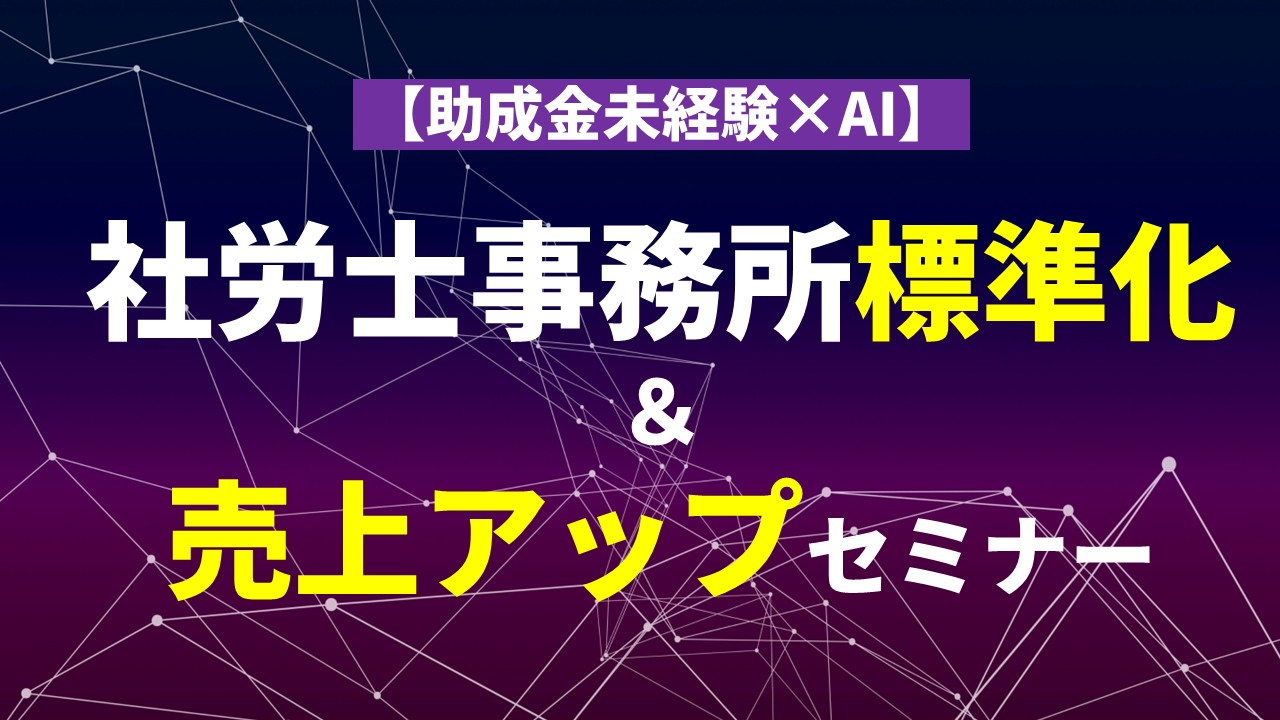 【助成金未経験×AI】社労士事務所標準化＆売上アップセミナー