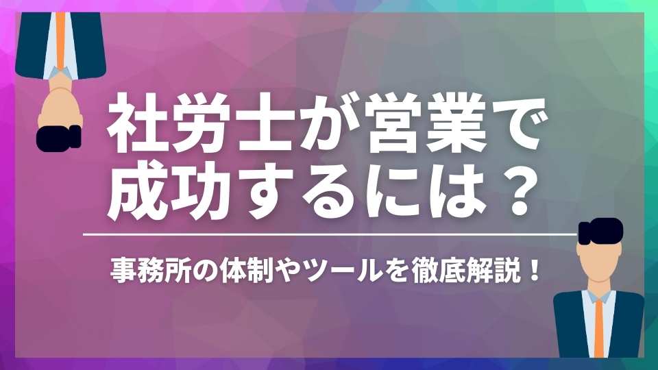 社労士が営業で成功するには？事務所の体制やツールを徹底解説！