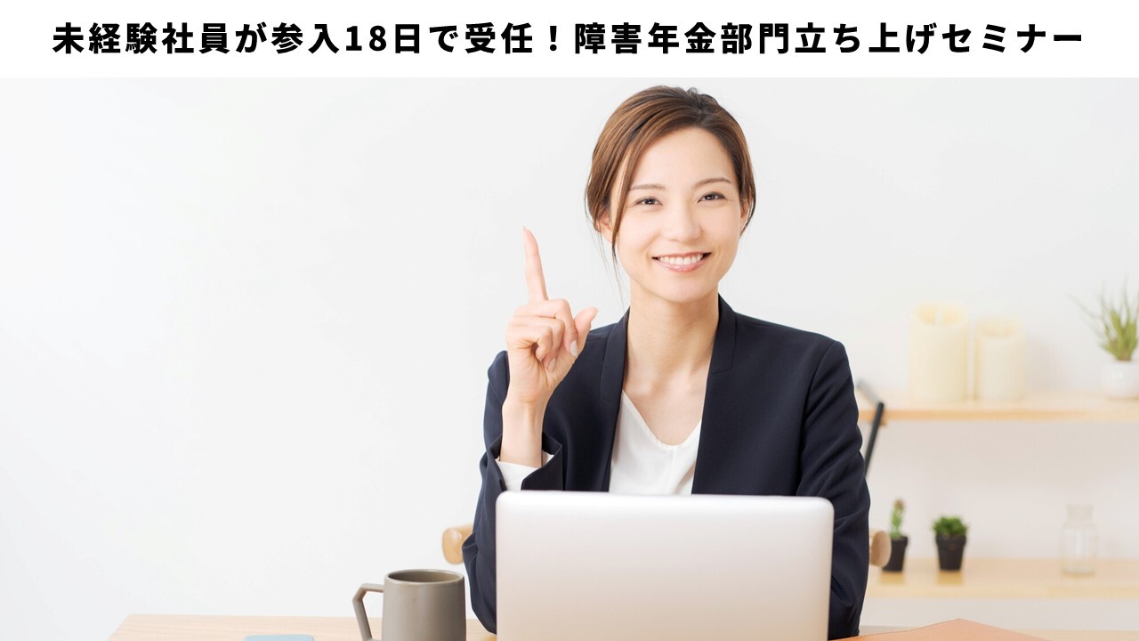 未経験社員が参入18日で受任！障害年金部門立ち上げセミナー